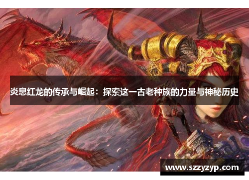 炎息红龙的传承与崛起：探索这一古老种族的力量与神秘历史